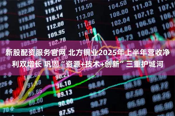 新股配资服务官网 北方铜业2025年上半年营收净利双增长 巩固“资源+技术+创新”三重护城河