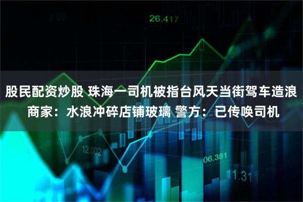 股民配资炒股 珠海一司机被指台风天当街驾车造浪 商家：水浪冲碎店铺玻璃 警方：已传唤司机