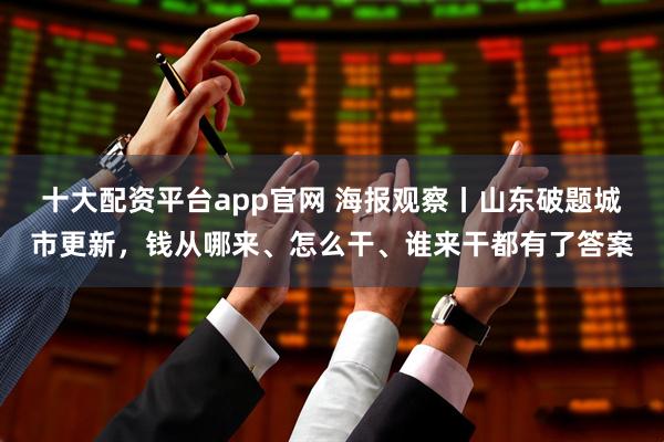 十大配资平台app官网 海报观察丨山东破题城市更新，钱从哪来、怎么干、谁来干都有了答案
